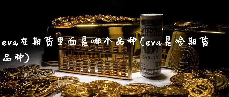 eva在期货里面是哪个品种(eva是啥期货品种)_https://www.hs300zs.com_外盘期货_第1张