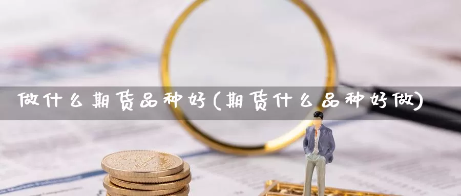 做什么期货品种好(期货什么品种好做)_https://www.hs300zs.com_基本面分析_第1张