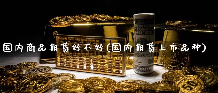 国内商品期货好不好(国内期货上市品种)_https://www.hs300zs.com_基本面分析_第1张