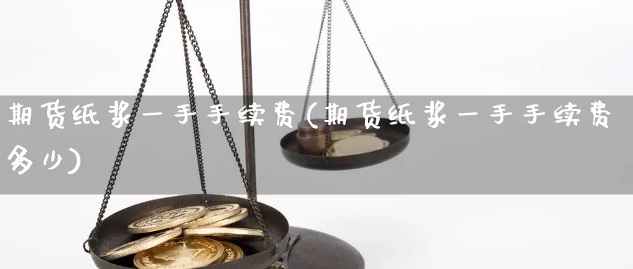 期货纸浆一手手续费(期货纸浆一手手续费多少)_https://www.hs300zs.com_基本面分析_第1张