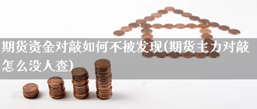 期货资金对敲如何不被发现(期货主力对敲怎么没人查)_https://www.hs300zs.com_农产品期货_第1张