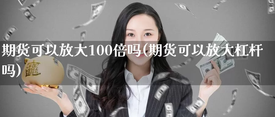 期货可以放大100倍吗(期货可以放大杠杆吗)_https://www.hs300zs.com_技术分析_第1张