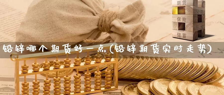 铅锌哪个期货好一点(铅锌期货实时走势)_https://www.hs300zs.com_黄金期货_第1张