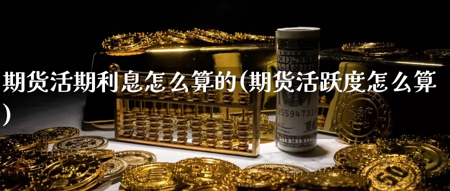 期货活期利息怎么算的(期货活跃度怎么算)_https://www.hs300zs.com_期货科普_第1张