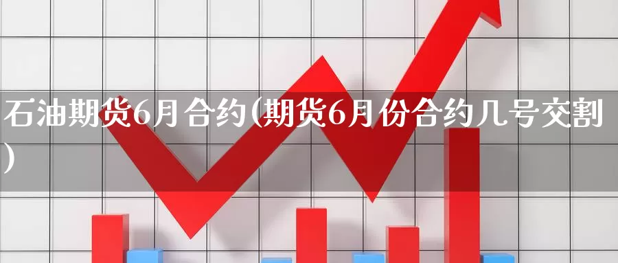 石油期货6月合约(期货6月份合约几号交割)_https://www.hs300zs.com_期货科普_第1张