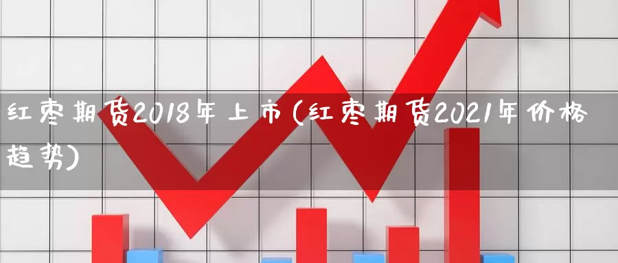 红枣期货2018年上市(红枣期货2021年价格趋势)_https://www.hs300zs.com_黄金期货_第1张