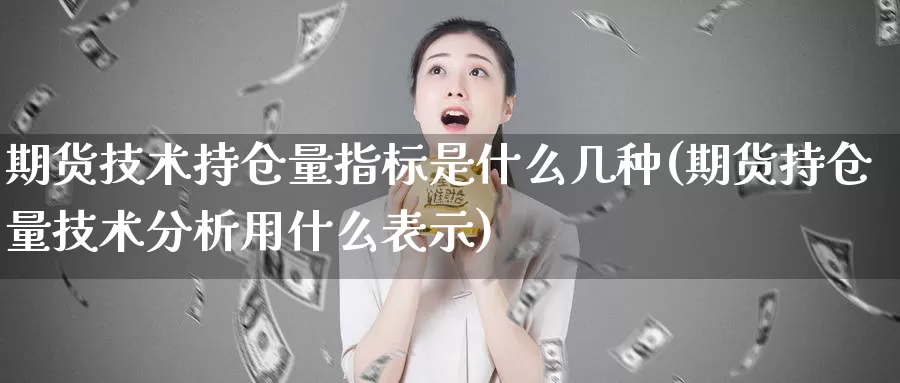 期货技术持仓量指标是什么几种(期货持仓量技术分析用什么表示)_https://www.hs300zs.com_原油期货_第1张