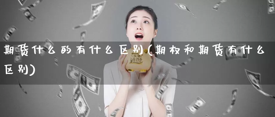 期货什么的有什么区别(期权和期货有什么区别)_https://www.hs300zs.com_行业分析_第1张