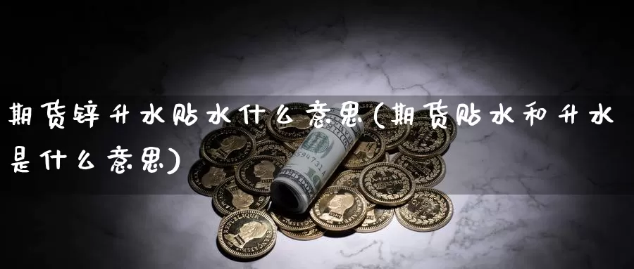 期货锌升水贴水什么意思(期货贴水和升水是什么意思)_https://www.hs300zs.com_外盘期货_第1张