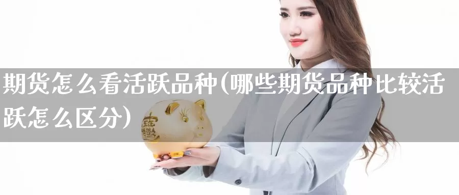 期货怎么看活跃品种(哪些期货品种比较活跃怎么区分)_https://www.hs300zs.com_基本面分析_第1张