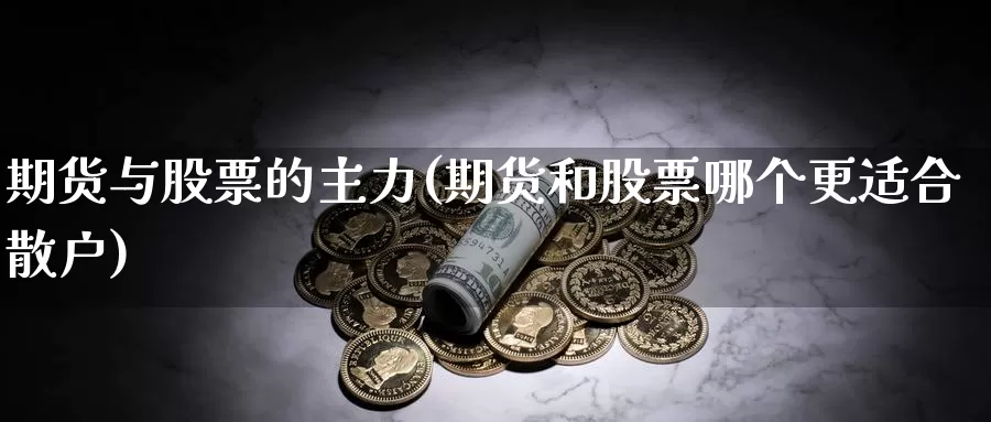 期货与股票的主力(期货和股票哪个更适合散户)_https://www.hs300zs.com_原油期货_第1张