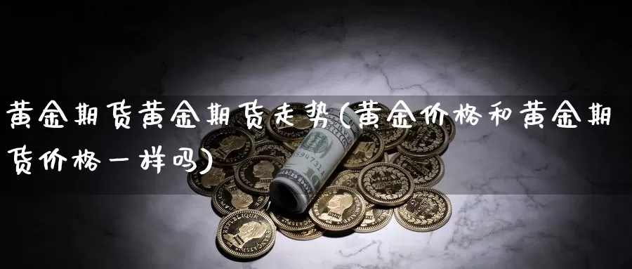 黄金期货黄金期货走势(黄金价格和黄金期货价格一样吗)_https://www.hs300zs.com_外盘期货_第1张