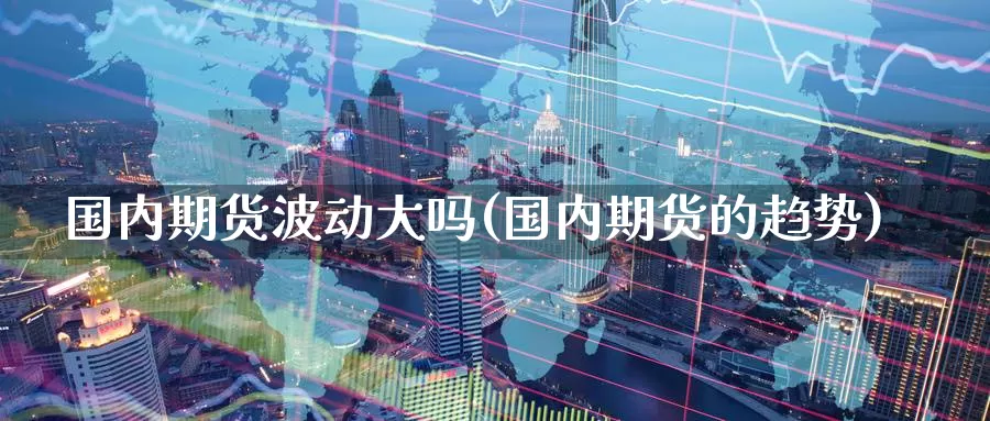 国内期货波动大吗(国内期货的趋势)_https://www.hs300zs.com_行业分析_第1张