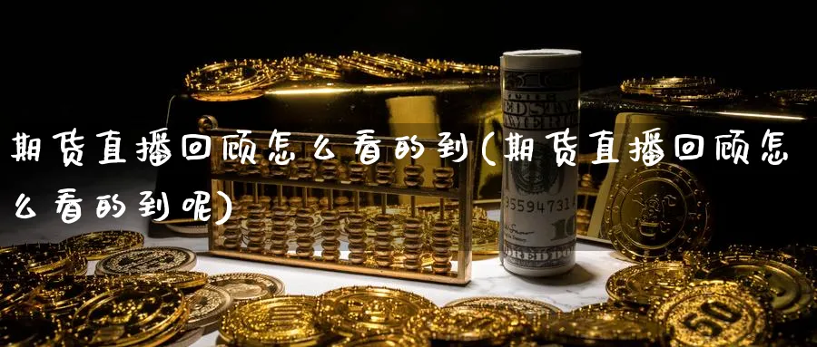 期货直播回顾怎么看的到(期货直播回顾怎么看的到呢)_https://www.hs300zs.com_技术分析_第1张