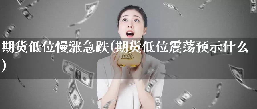 期货低位慢涨急跌(期货低位震荡预示什么)_https://www.hs300zs.com_基本面分析_第1张