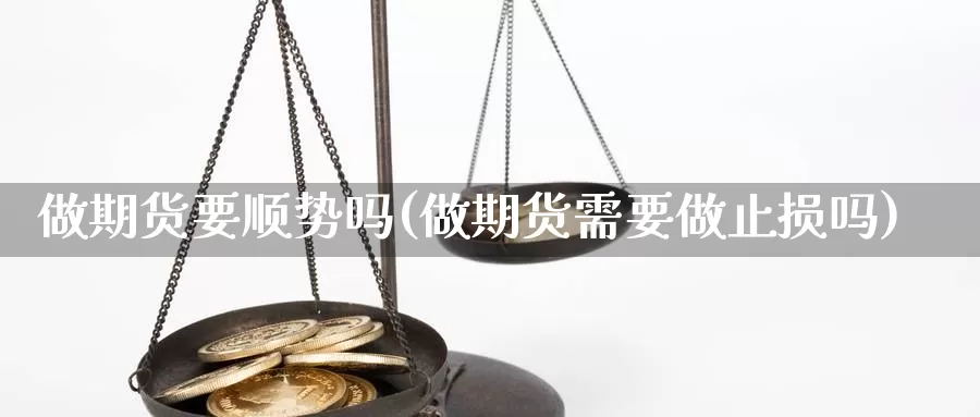 做期货要顺势吗(做期货需要做止损吗)_https://www.hs300zs.com_农产品期货_第1张