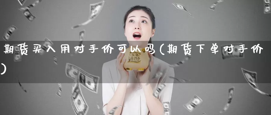 期货买入用对手价可以吗(期货下单对手价)_https://www.hs300zs.com_原油期货_第1张