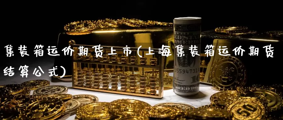 集装箱运价期货上市(上海集装箱运价期货结算公式)_https://www.hs300zs.com_股指期货_第1张