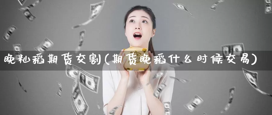 晚籼稻期货交割(期货晚稻什么时候交易)_https://www.hs300zs.com_基本面分析_第1张