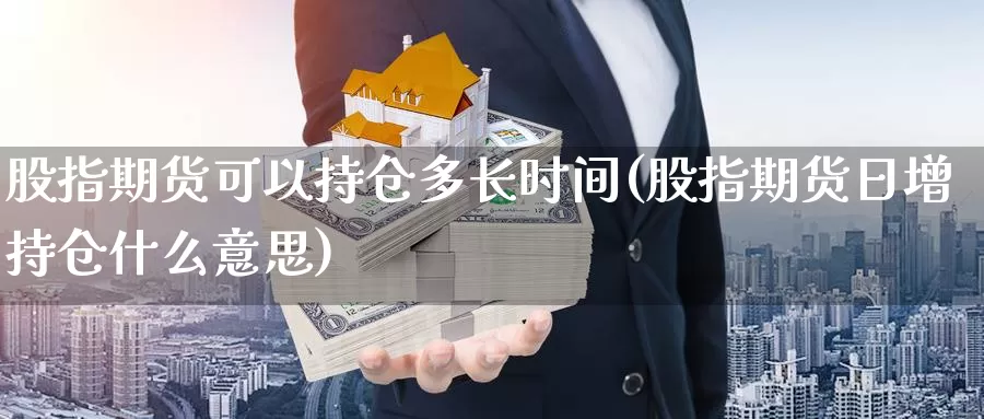 股指期货可以持仓多长时间(股指期货日增持仓什么意思)_https://www.hs300zs.com_基本面分析_第1张