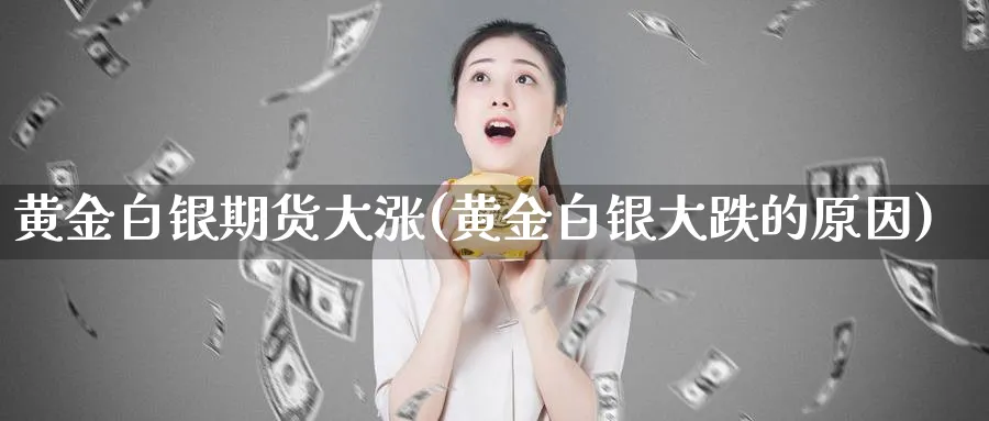 黄金白银期货大涨(黄金白银大跌的原因)_https://www.hs300zs.com_内盘期货_第1张