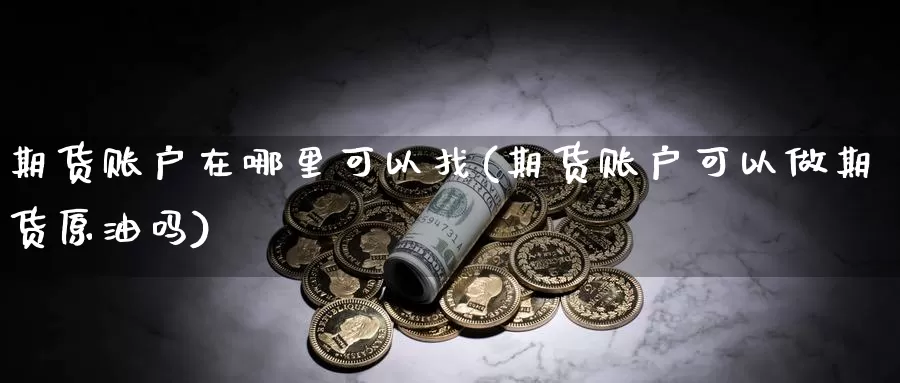 期货账户在哪里可以找(期货账户可以做期货原油吗)_https://www.hs300zs.com_农产品期货_第1张