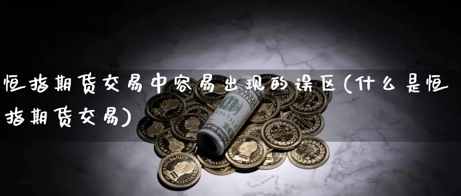 恒指期货交易中容易出现的误区(什么是恒指期货交易)_https://www.hs300zs.com_内盘期货_第1张