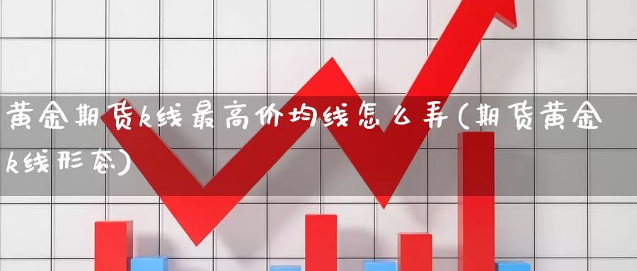 黄金期货k线最高价均线怎么弄(期货黄金k线形态)_https://www.hs300zs.com_技术分析_第1张