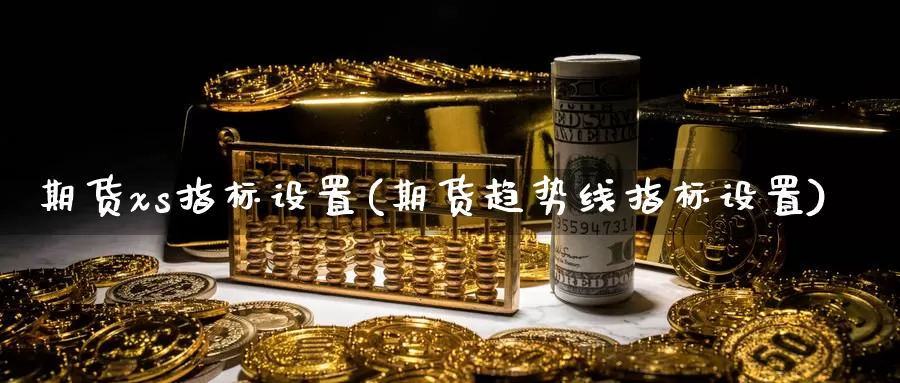 期货xs指标设置(期货趋势线指标设置)_https://www.hs300zs.com_行业分析_第1张