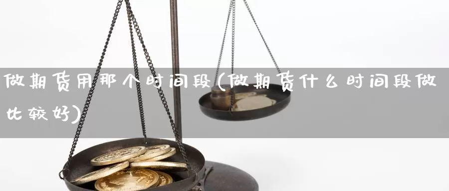 做期货用那个时间段(做期货什么时间段做比较好)_https://www.hs300zs.com_外盘期货_第1张