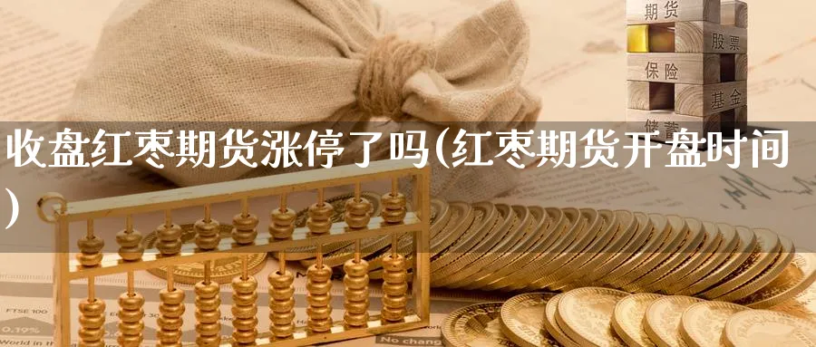 收盘红枣期货涨停了吗(红枣期货开盘时间)_https://www.hs300zs.com_行业分析_第1张