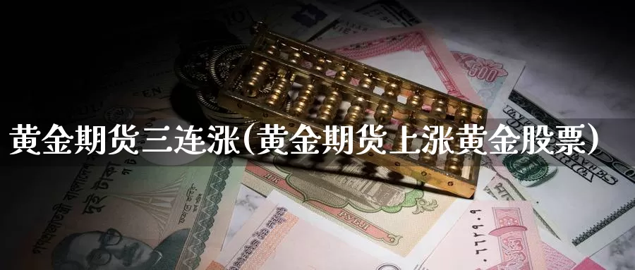 黄金期货三连涨(黄金期货上涨黄金股票)_https://www.hs300zs.com_内盘期货_第1张