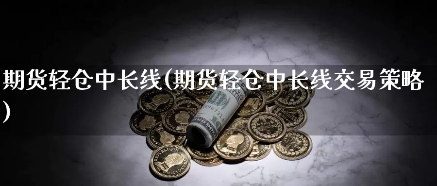 期货轻仓中长线(期货轻仓中长线交易策略)_https://www.hs300zs.com_原油期货_第1张