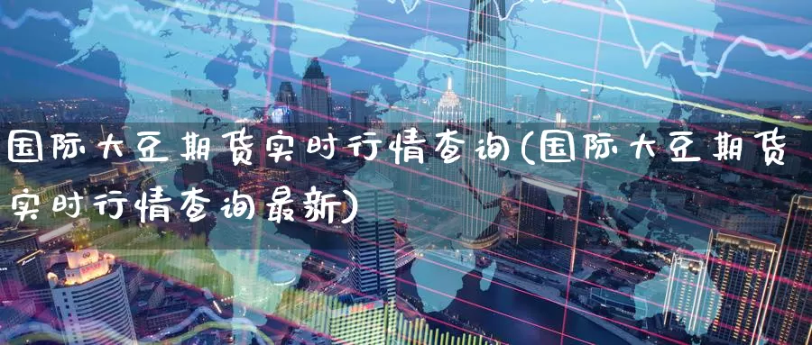 国际大豆期货实时行情查询(国际大豆期货实时行情查询最新)_https://www.hs300zs.com_原油期货_第1张