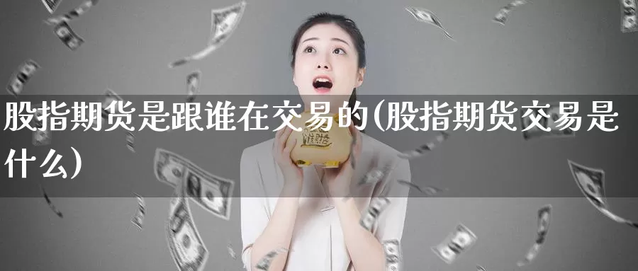 股指期货是跟谁在交易的(股指期货交易是什么)_https://www.hs300zs.com_农产品期货_第1张