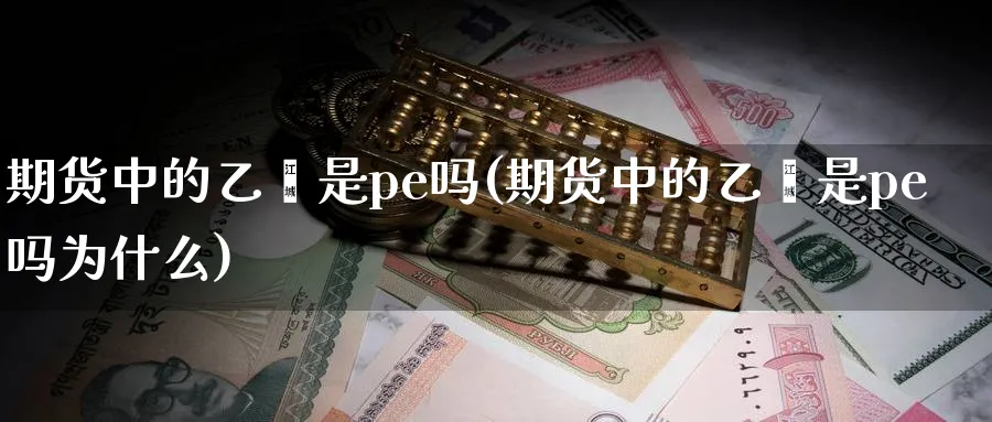 期货中的乙烯是pe吗(期货中的乙烯是pe吗为什么)_https://www.hs300zs.com_技术分析_第1张