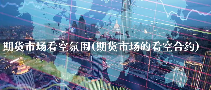 期货市场看空氛围(期货市场的看空合约)_https://www.hs300zs.com_行业分析_第1张