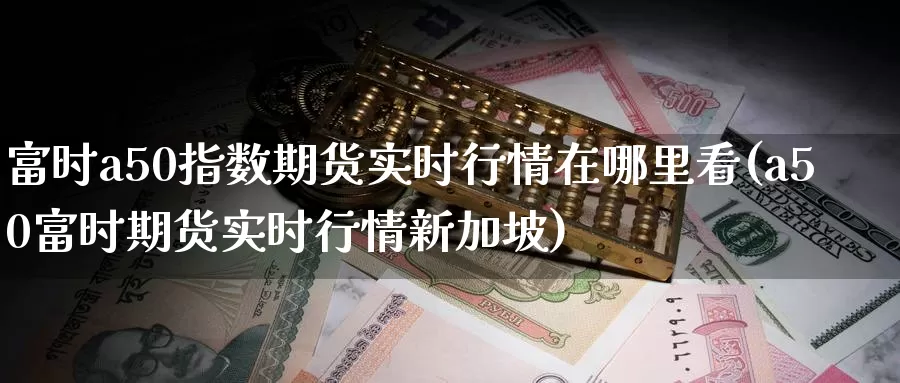 富时a50指数期货实时行情在哪里看(a50富时期货实时行情新加坡)_https://www.hs300zs.com_技术分析_第1张