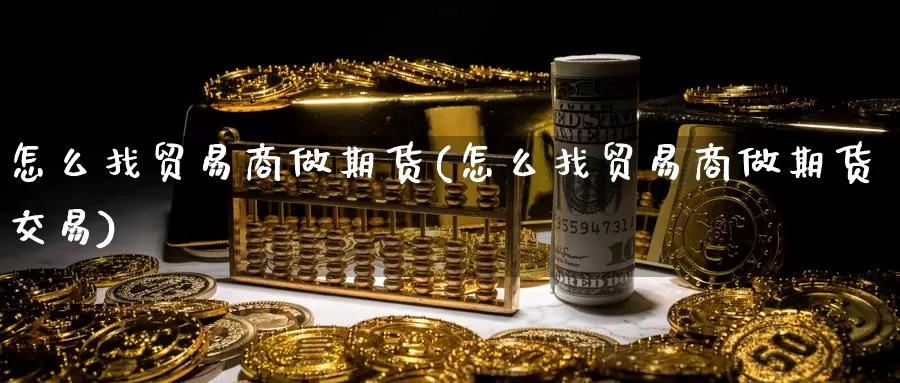 怎么找贸易商做期货(怎么找贸易商做期货交易)_https://www.hs300zs.com_股指期货_第1张