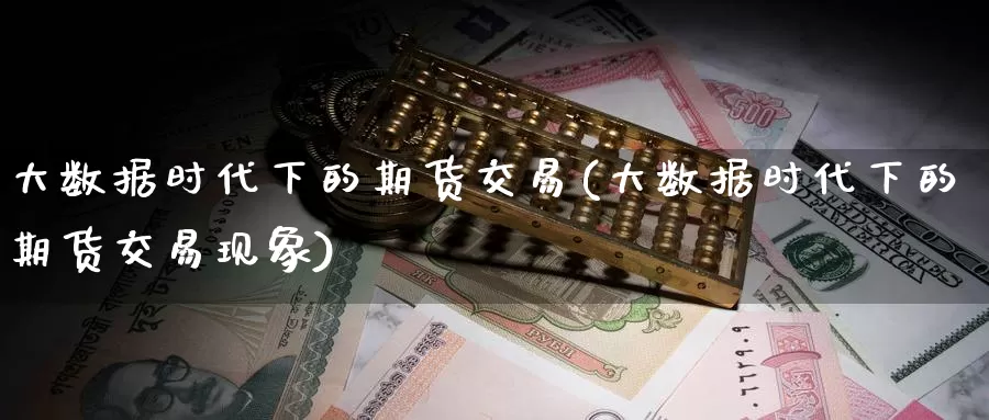 大数据时代下的期货交易(大数据时代下的期货交易现象)_https://www.hs300zs.com_内盘期货_第1张