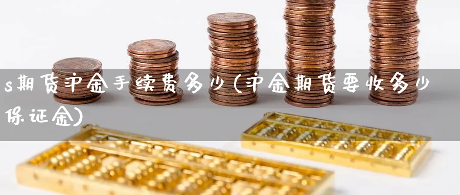 s期货沪金手续费多少(沪金期货要收多少保证金)_https://www.hs300zs.com_基本面分析_第1张