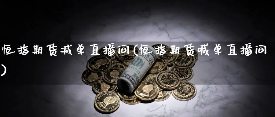 恒指期货减单直播间(恒指期货喊单直播间)_https://www.hs300zs.com_行业分析_第1张