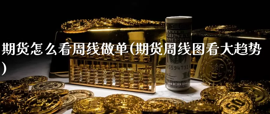 期货怎么看周线做单(期货周线图看大趋势)_https://www.hs300zs.com_期货科普_第1张