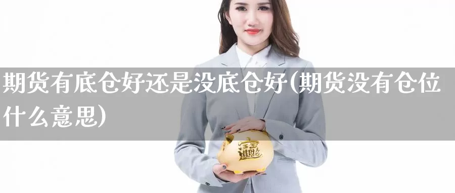 期货有底仓好还是没底仓好(期货没有仓位什么意思)_https://www.hs300zs.com_基本面分析_第1张