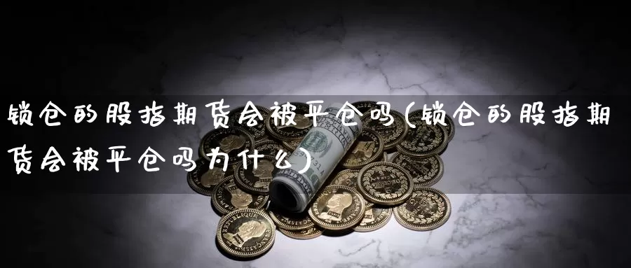 锁仓的股指期货会被平仓吗(锁仓的股指期货会被平仓吗为什么)_https://www.hs300zs.com_基本面分析_第1张