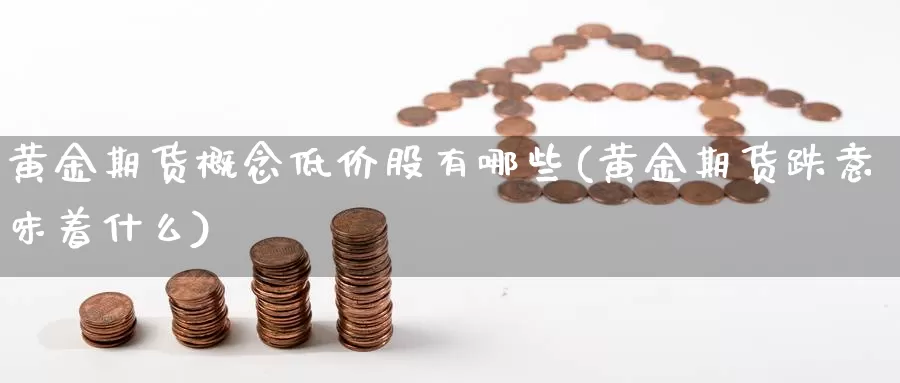 黄金期货概念低价股有哪些(黄金期货跌意味着什么)_https://www.hs300zs.com_黄金期货_第1张