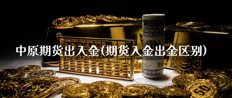 中原期货出入金(期货入金出金区别)_https://www.hs300zs.com_黄金期货_第1张