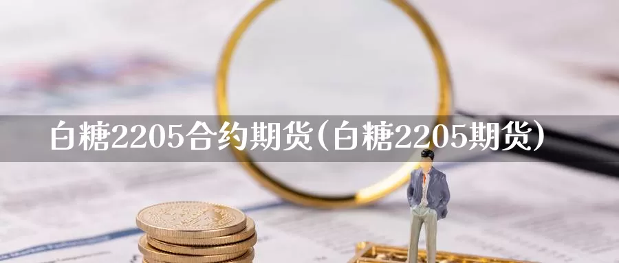 白糖2205合约期货(白糖2205期货)_https://www.hs300zs.com_黄金期货_第1张