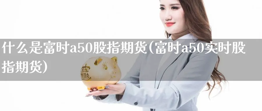 什么是富时a50股指期货(富时a50实时股指期货)_https://www.hs300zs.com_内盘期货_第1张