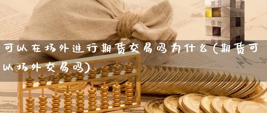 可以在场外进行期货交易吗为什么(期货可以场外交易吗)_https://www.hs300zs.com_内盘期货_第1张